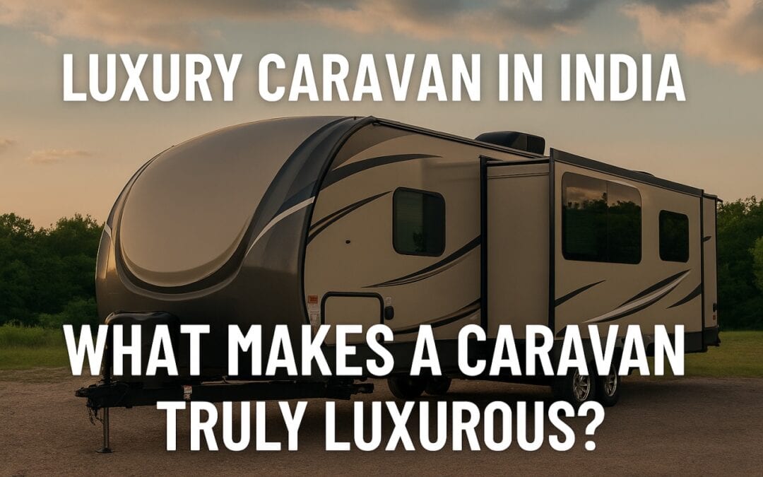 Luxury Caravan in India: What Makes a Caravan Truly Luxurious?